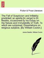 The Fall of Scepticism and Infidelity predicted; an epistle [in verse] to Dr. Beattie, occasioned by his Essay on the Nature and Immutability of Truth. To which are subjoined. Dissertations on religious subjects. [By William Cockin.]