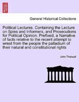 Political Lectures. Containing the Lecture on Spies and Informers, and Prosecutions for Political Opinion. Prefixed, a Narrative of facts relative to the recent attempt to wrest from the people the palladium of their natural and constitutional rights