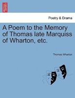 A Poem to the Memory of Thomas late Marquiss of Wharton, etc.