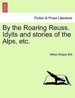 By the Roaring Reuss. Idylls and stories of the Alps, etc.