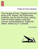 The Temple of Folly. Chapters from the book of Mr. Fairfax, the Franciscan, truthfully, and for the first time, setting forth his entire relation with that curious, evil brotherhood. Edited [or rather, written] by P. Creswick.