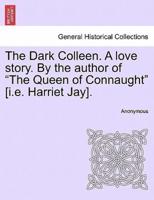 The Dark Colleen. A love story. By the author of "The Queen of Connaught" [i.e. Harriet Jay].