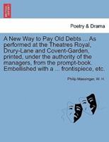 A New Way to Pay Old Debts ... As performed at the Theatres Royal, Drury-Lane and Covent-Garden, printed, under the authority of the managers, from the prompt-book. Embellished with a ... frontispiece, etc.