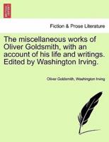 The Miscellaneous Works of Oliver Goldsmith, With an Account of His Life and Writings. Edited by Washington Irving.