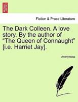 The Dark Colleen. A love story. By the author of "The Queen of Connaught" [i.e. Harriet Jay].