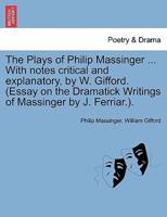 The Plays of Philip Massinger ... With notes critical and explanatory, by W. Gifford. (Essay on the Dramatick Writings of Massinger by J. Ferriar.). Volume the Fourth.
