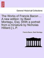 The Works of Francis Bacon ... A new edition: by Basil Montagu, Esq. [With a portrait from a miniature by Nicholas Hilliard.] L.P.