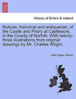 Notices, historical and antiquarian, of the Castle and Priory at Castleacre, in the County of Norfolk. With twenty-three illustrations from original drawings by Mr. Charles Wright.