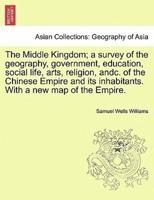 The Middle Kingdom; a Survey of the Geography, Government, Education, Social Life, Arts, Religion, Andc. Of the Chinese Empire and Its Inhabitants. With a New Map of the Empire.
