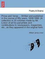 Prose and Verse ... Written and published in the course of fifty years, 1836-1886. [A collection in 20 volumes made by Mr. Linton of all his pamphlets and contributions to newspapers, magazines, etc., as they appeared in the original form.