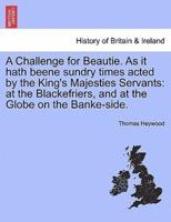 A Challenge for Beautie. As it hath beene sundry times acted by the King's Majesties Servants: at the Blackefriers, and at the Globe on the Banke-side.