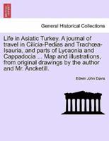 Life in Asiatic Turkey. A journal of travel in Cilicia-Pedias and Trachœa-Isauria, and parts of Lycaonia and Cappadocia ... Map and illustrations, from original drawings by the author and Mr. Ancketill.