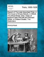 Report of the Late Important Trial, in the Court of King's Bench, in Which the Most Noble John, Duke of Bedford Was Plaintiff and Richard White, a Potatoe Dealer, the Defendant