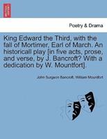 King Edward the Third, with the fall of Mortimer, Earl of March. An historicall play [in five acts, prose, and verse, by J. Bancroft? With a dedication by W. Mountfort].