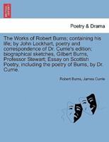 The Works of Robert Burns; Containing His Life; by John Lockhart, Poetry and Correspondence of Dr. Currie's Edition; Biographical Sketches, Gilbert Burns, Professor Stewart; Essay on Scottish Poetry, Including the Poetry of Burns, by Dr. Currie.