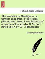 The Wonders of Geology; or, a familiar exposition of geological phenomena: being the substance of a course of lectures by G. M. from notes taken by G. F. Richardson.