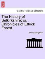 The History of Selkirkshire; or, Chronicles of Ettrick Forest. Vol. I