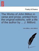 The Works of John Milton in verse and prose, printed from the original editions, with a life of the author by ... J. Mitford.