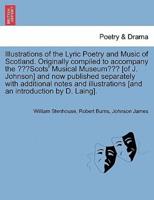 Illustrations of the Lyric Poetry and Music of Scotland. Originally compiled to accompany the Scots' Musical Museum [of J. Johnson] and now published separately with additional notes and illustrations [and an introduction by D. Laing].
