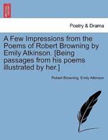 A Few Impressions from the Poems of Robert Browning by Emily Atkinson. [Being passages from his poems illustrated by her.]