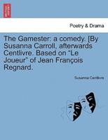 The Gamester: a comedy. [By Susanna Carroll, afterwards Centlivre. Based on "Le Joueur" of Jean François Regnard.