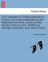 The Tragedie of Chabot Admirall of France: as it was presented by her Majesties servants, at the private house in Drury Lane. Written by George Chapman, and James Shirly.