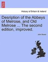 Desription of the Abbeys of Melrose, and Old Melrose ... The second edition, improved.