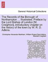 The Records of the Borough of Northampton ... Illustrated. Preface by the Lord Bishop of London [M. Creighton], Introductory Chapter on the History of the Town by W. R. D. Adkins.