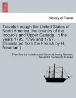 Travels through the United States of North America, the country of the Iroquois and Upper Canada, in the years 1795, 1796 and 1797. [Translated from the French by H. Neuman.] Vol. II Second Edition