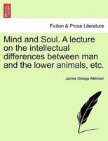 Mind and Soul. A lecture on the intellectual differences between man and the lower animals, etc.