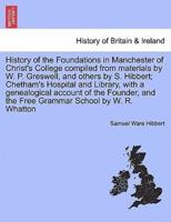 History of the Foundations in Manchester of Christ's College compiled from materials by W. P. Greswell, and others by S. Hibbert; Chetham's Hospital and Library, with a genealogical account of the Founder, and the Free Grammar School by W. R. Whatton