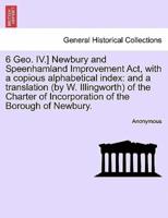 6 Geo. IV.] Newbury and Speenhamland Improvement Act, with a copious alphabetical index: and a translation (by W. Illingworth) of the Charter of Incorporation of the Borough of Newbury.