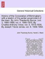 History of the Corporation of Birmingham; With a Sketch of the Earlier Government of the Town. By John Thackeray Bunce. (Vol. 3. 1885-1899; Vol. 4. 1900-1915. By Charles Anthony Vince.-Vol. 5. 1915-1935. By Joseph Trevor Jones.-Vol. 6. 1936-1950.