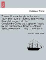 Travels Constantinople in the years 1827 and 1828, or journey from Vienna through Hungary, etc. to ConstantinoCity to the Capital of Austria by the Dardanelles .Smyrna . Athens . Syria, Alexandria, ... Italy ... and Styria.