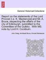 Report on the statements of the Lord Provost [i.e. K. Mackenzie] and Mr. A. Bruce, respecting the affairs of the city of Edinburgh, submitted to the Committee of the Guildry . With MS. note by Lord H. Cockburn.