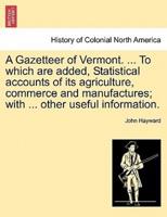 A Gazetteer of Vermont. ... To which are added, Statistical accounts of its agriculture, commerce and manufactures; with ... other useful information.