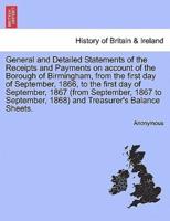 General and Detailed Statements of the Receipts and Payments on account of the Borough of Birmingham, from the first day of September, 1866, to the first day of September, 1867 (from September, 1867 to September, 1868) and Treasurer's Balance Sheets.