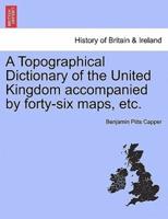 A Topographical Dictionary of the United Kingdom Accompanied by Forty-Six Maps, Etc.