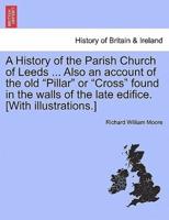 A History of the Parish Church of Leeds ... Also an account of the old "Pillar" or "Cross" found in the walls of the late edifice. [With illustrations.]