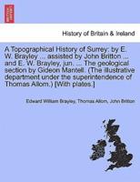 A Topographical History of Surrey: by E. W. Brayley ... assisted by John Britton ... and E. W. Brayley, jun. ... The geological section by Gideon Mantell. (The illustrative department under the superintendence of Thomas Allom.) [With plates.]Vol. I.