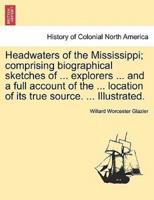 Headwaters of the Mississippi; Comprising Biographical Sketches of ... Explorers ... And a Full Account of the ... Location of Its True Source. ... Illustrated.