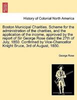 Boston Municipal Charities. Scheme for the administration of the charities, and the application of the income, approved by the report of Sir George Rose dated the 27th of July, 1850. Confirmed by Vice-Chancellor Knight Bruce, 3rd of August, 1850.