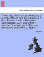 The Antiquarian Casket, consisting of representations and descriptions of 1. King Richard the III.'s Bedstead, Scarborough. 2. An ancient Key, found at Scarborough. 3. The late Residence of the Rev. L. Sterne.
