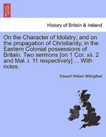 On the Character of Idolatry; and on the propagation of Christianity, in the Eastern Colonial possessions of Britain. Two sermons [on 1 Cor. xii. 2 and Mal. i. 11 respectively] ... With notes.