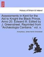 Assessments in Kent for the Aid to Knight the Black Prince, Anno 20. Edward III. Edited by J. Greenstreet. Reprinted from "Archæologia Cantiana." vol. x.