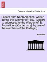 Letters from North America, written during the summer of 1853. (Letters ... addressed to the Warden of St. Augustine's [Canterbury], by one of the members of the College.).