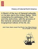 A Sketch of the tour of General Lafayette, on his late visit to the United States, 1824; comprising the addresses of the Town and City authorities, with the answers of the General: annexed to which are biographical notices of his life, etc.