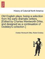 Old English plays; being a selection from the early dramatic writers. [Edited by Charles Wentworth Dilke, and designed as a continuation of Dodsley's collection.]