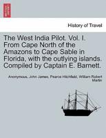 The West India Pilot. Vol. I. From Cape North of the Amazons to Cape Sable in Florida, With the Outlying Islands. Compiled by Captain E. Barnett.