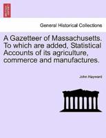 A Gazetteer of Massachusetts. To which are added, Statistical Accounts of its agriculture, commerce and manufactures.